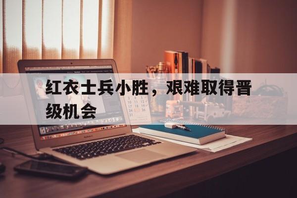 包含红衣士兵小胜,艰难取得晋级机会的词条 包含红衣士兵小胜,艰难取得晋级机会的词条